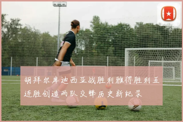胡拜尔库迪西亚战胜利雅得胜利五连胜创造两队交锋历史新纪录
