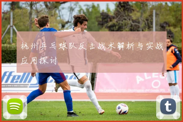 杭州乒乓球队反击战术解析与实战应用探讨