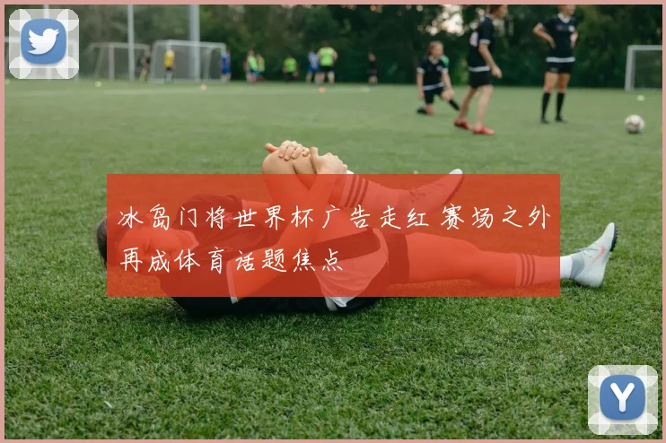 冰岛门将世界杯广告走红 赛场之外再成体育话题焦点