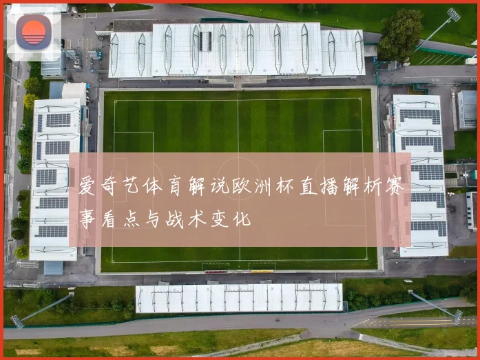 爱奇艺体育解说欧洲杯直播解析赛事看点与战术变化