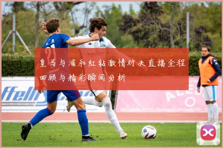 皇马与浦和红钻激情对决直播全程回顾与精彩瞬间分析