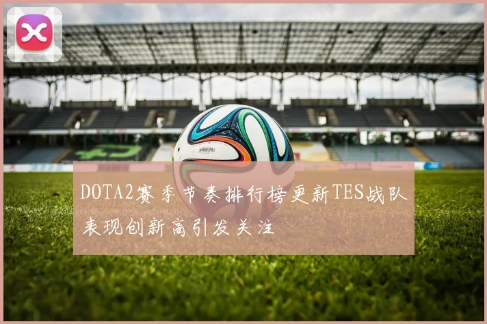 DOTA2赛季节奏排行榜更新TES战队表现创新高引发关注