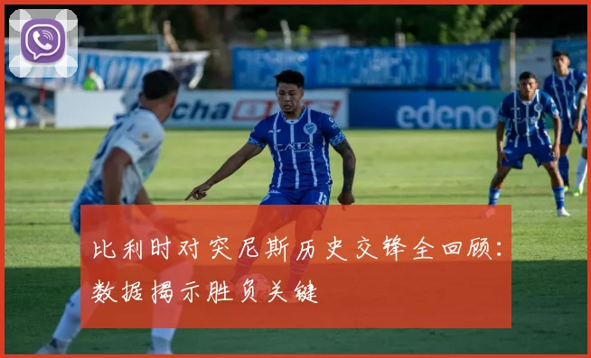 比利时对突尼斯历史交锋全回顾：数据揭示胜负关键