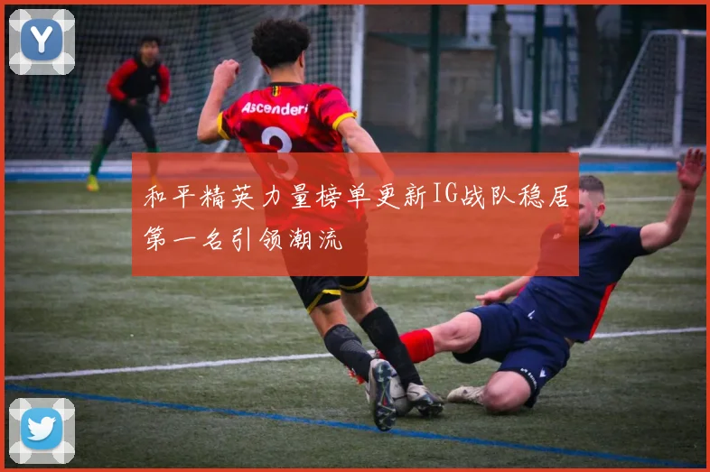 和平精英力量榜单更新IG战队稳居第一名引领潮流
