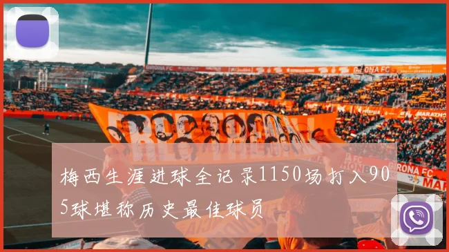 梅西生涯进球全记录1150场打入905球堪称历史最佳球员