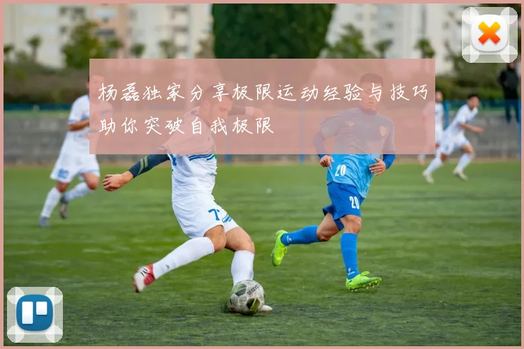 杨磊独家分享极限运动经验与技巧助你突破自我极限