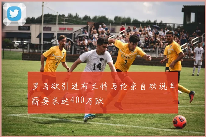 罗马欲引进布兰特马伦亲自劝说年薪要求达400万欧