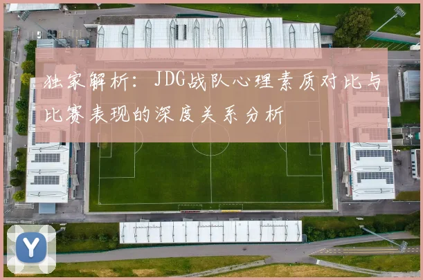 独家解析：JDG战队心理素质对比与比赛表现的深度关系分析
