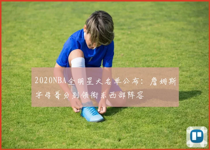 2020NBA全明星大名单公布：詹姆斯字母哥分别领衔东西部阵容