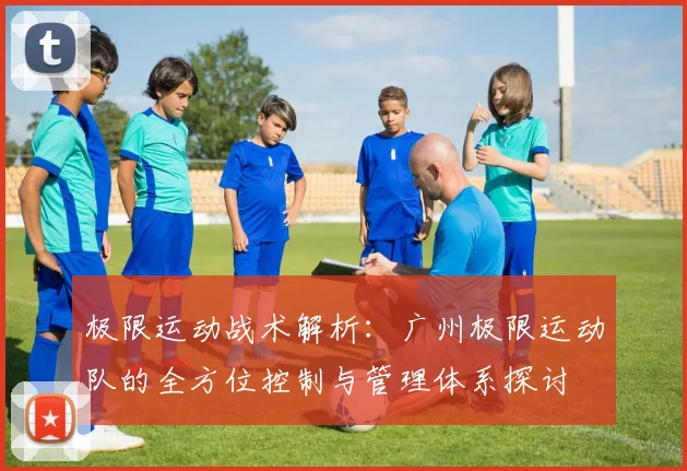 极限运动战术解析：广州极限运动队的全方位控制与管理体系探讨