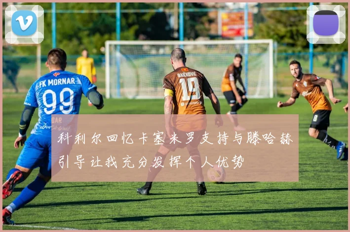 科利尔回忆卡塞米罗支持与滕哈赫引导让我充分发挥个人优势