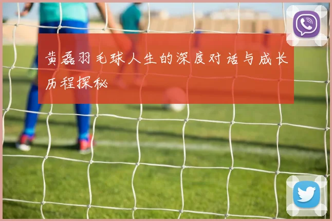 黄磊羽毛球人生的深度对话与成长历程探秘