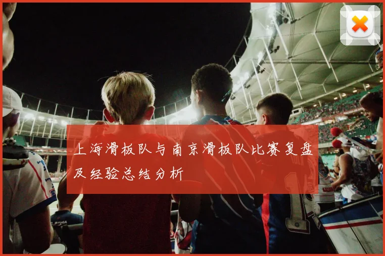 上海滑板队与南京滑板队比赛复盘及经验总结分析