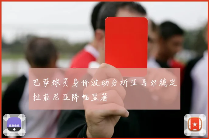 巴萨球员身价波动分析亚马尔稳定拉菲尼亚降幅显著
